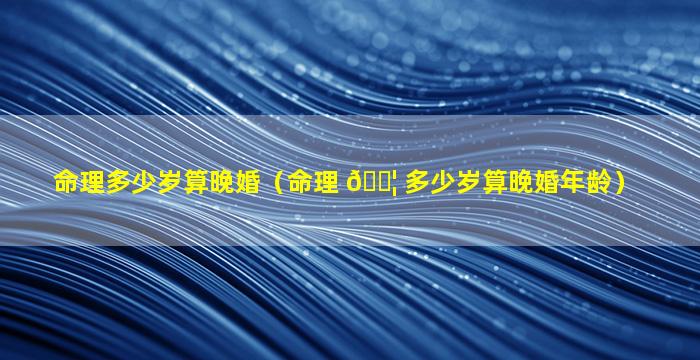 命理多少岁算晚婚（命理 🐦 多少岁算晚婚年龄）